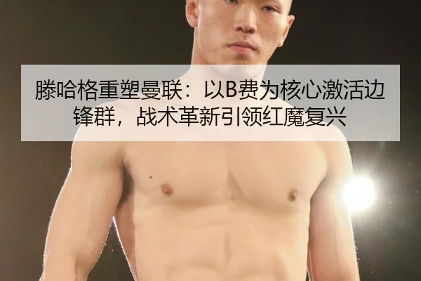 滕哈格重塑曼联：以B费为核心激活边锋群，战术革新引领红魔复兴