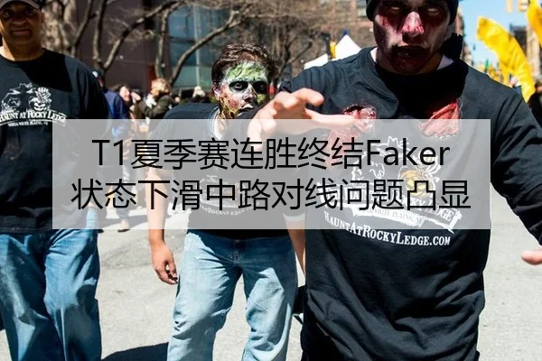 T1夏季赛连胜终结Faker状态下滑中路对线问题凸显