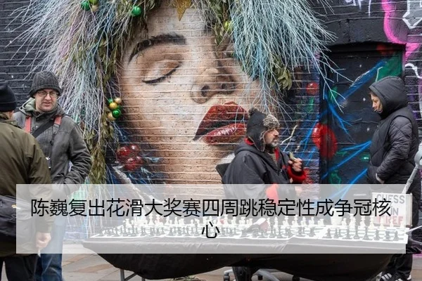 陈巍复出花滑大奖赛四周跳稳定性成争冠核心