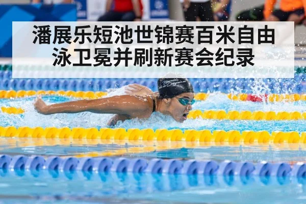 潘展乐短池世锦赛百米自由泳卫冕并刷新赛会纪录