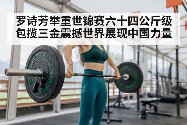 罗诗芳举重世锦赛六十四公斤级包揽三金震撼世界展现中国力量