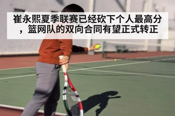 崔永熙夏季联赛已经砍下个人最高分，篮网队的双向合同有望正式转正