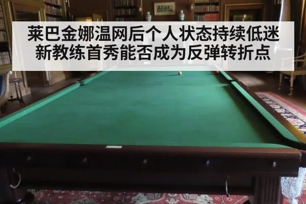 莱巴金娜温网后个人状态持续低迷 新教练首秀能否成为反弹转折点