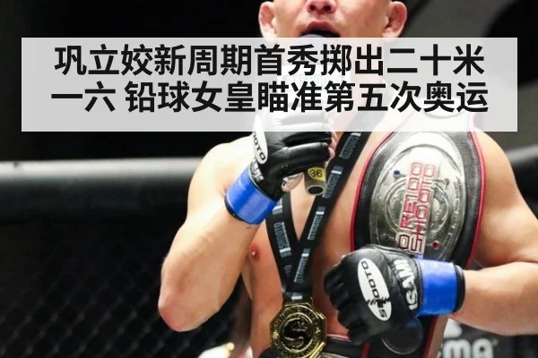 巩立姣新周期首秀掷出二十米一六 铅球女皇瞄准第五次奥运