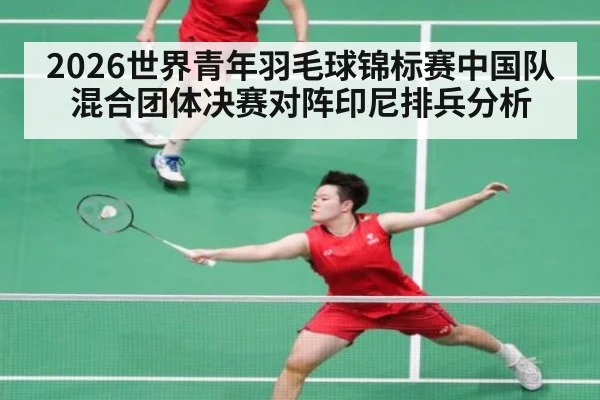 2026世界青年羽毛球锦标赛中国队混合团体决赛对阵印尼排兵分析
